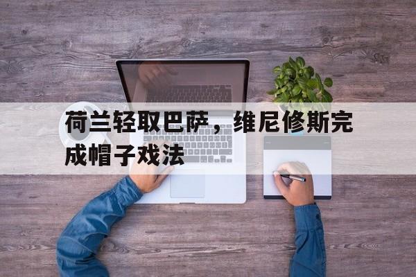 荷兰轻取巴萨，维尼修斯完成帽子戏法